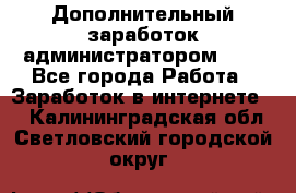 Дополнительный заработок администратором!!!! - Все города Работа » Заработок в интернете   . Калининградская обл.,Светловский городской округ 